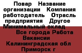Повар › Название организации ­ Компания-работодатель › Отрасль предприятия ­ Другое › Минимальный оклад ­ 11 600 - Все города Работа » Вакансии   . Калининградская обл.,Приморск г.